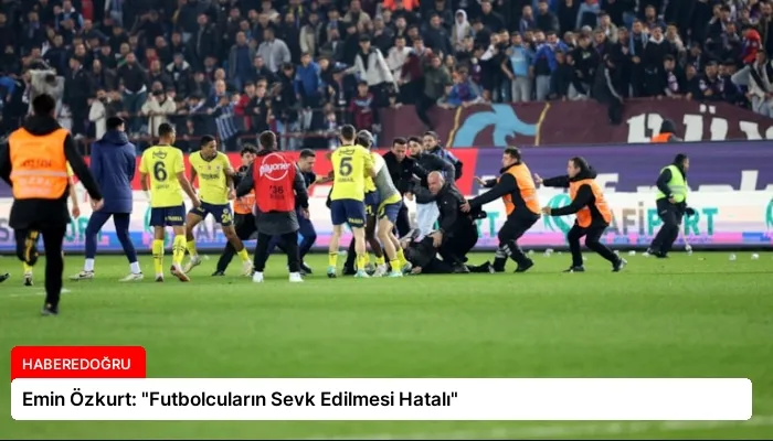 Emin Özkurt: “Futbolcuların Sevk Edilmesi Hatalı”
