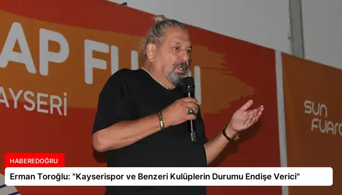 Erman Toroğlu: “Kayserispor ve Benzeri Kulüplerin Durumu Endişe Verici”