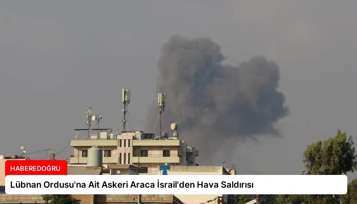Lübnan Ordusu’na Ait Askeri Araca İsrail’den Hava Saldırısı
