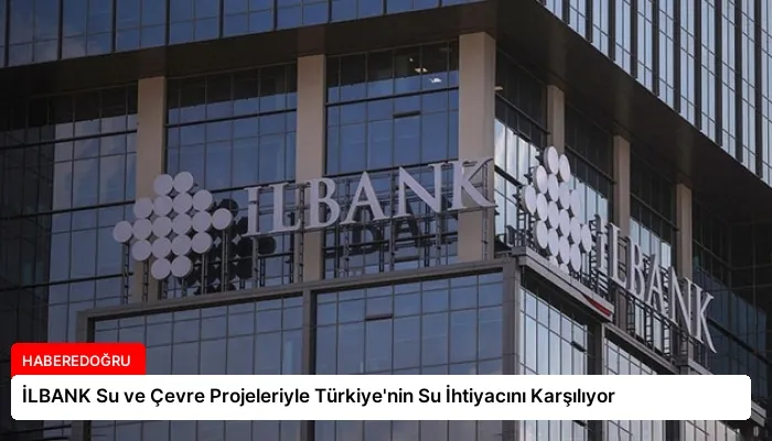 İLBANK Su ve Çevre Projeleriyle Türkiye’nin Su İhtiyacını Karşılıyor