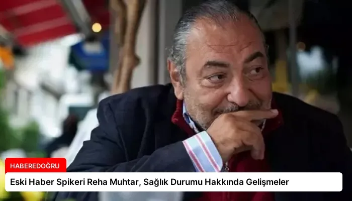 Eski Haber Spikeri Reha Muhtar, Sağlık Durumu Hakkında Gelişmeler