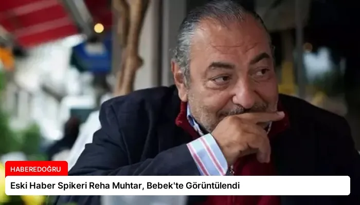 Eski Haber Spikeri Reha Muhtar, Bebek’te Görüntülendi