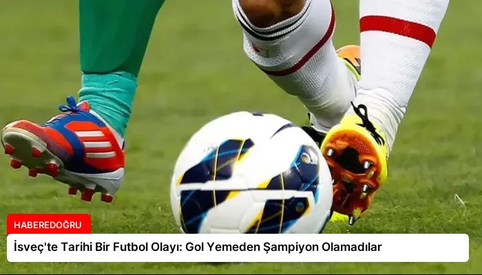 İsveç’te Tarihi Bir Futbol Olayı: Gol Yemeden Şampiyon Olamadılar