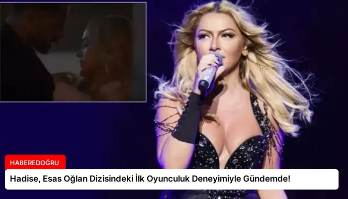 Hadise, Esas Oğlan Dizisindeki İlk Oyunculuk Deneyimiyle Gündemde!