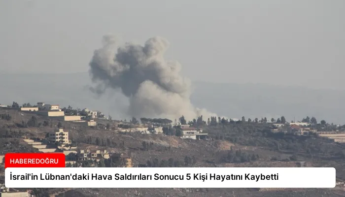 İsrail’in Lübnan’daki Hava Saldırıları Sonucu 5 Kişi Hayatını Kaybetti
