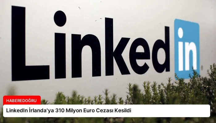 LinkedIn İrlanda’ya 310 Milyon Euro Cezası Kesildi