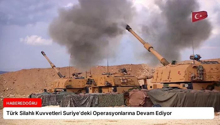 Türk Silahlı Kuvvetleri Suriye’deki Operasyonlarına Devam Ediyor