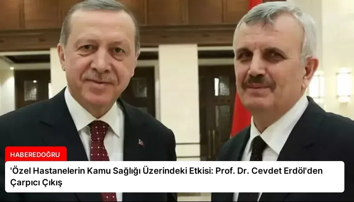 ‘Özel Hastanelerin Kamu Sağlığı Üzerindeki Etkisi: Prof. Dr. Cevdet Erdöl’den Çarpıcı Çıkış
