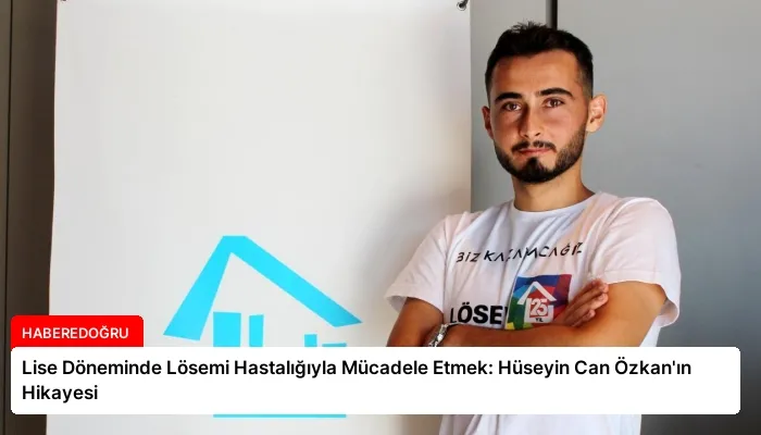 Lise Döneminde Lösemi Hastalığıyla Mücadele Etmek: Hüseyin Can Özkan’ın Hikayesi