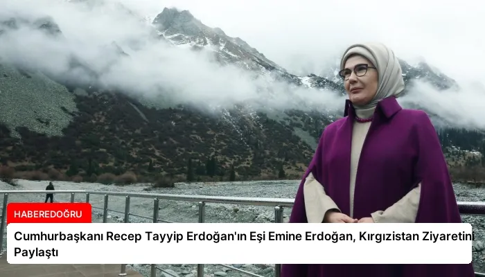 Cumhurbaşkanı Recep Tayyip Erdoğan’ın Eşi Emine Erdoğan, Kırgızistan Ziyaretini Paylaştı