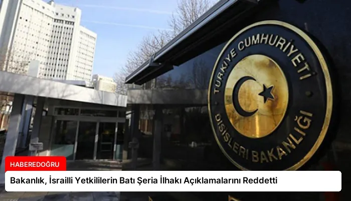 Bakanlık, İsrailli Yetkililerin Batı Şeria İlhakı Açıklamalarını Reddetti