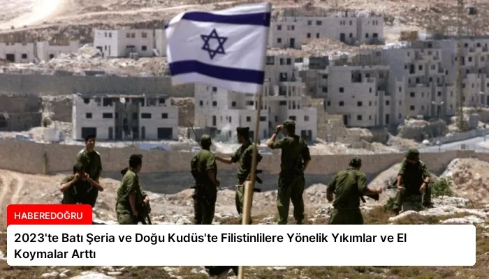 2023’te Batı Şeria ve Doğu Kudüs’te Filistinlilere Yönelik Yıkımlar ve El Koymalar Arttı