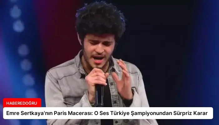 Emre Sertkaya’nın Paris Macerası: O Ses Türkiye Şampiyonundan Sürpriz Karar