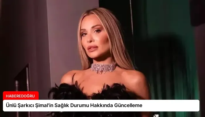 Ünlü Şarkıcı Şimal’in Sağlık Durumu Hakkında Güncelleme