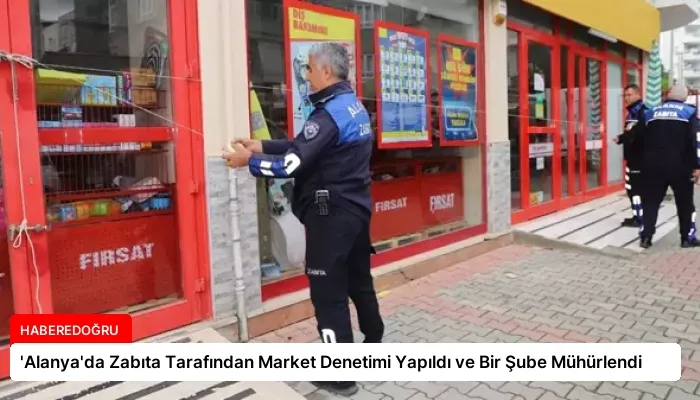 ‘Alanya’da Zabıta Tarafından Market Denetimi Yapıldı ve Bir Şube Mühürlendi