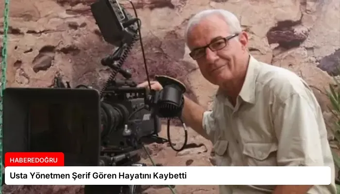 Usta Yönetmen Şerif Gören Hayatını Kaybetti
