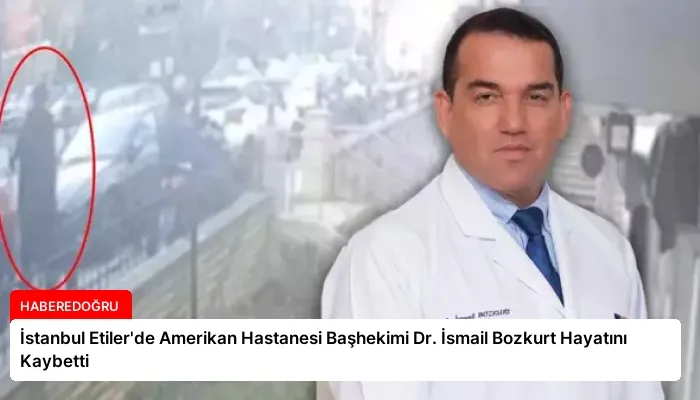 İstanbul Etiler’de Amerikan Hastanesi Başhekimi Dr. İsmail Bozkurt Hayatını Kaybetti