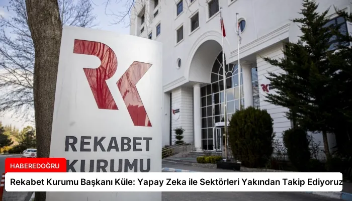 Rekabet Kurumu Başkanı Küle: Yapay Zeka ile Sektörleri Yakından Takip Ediyoruz