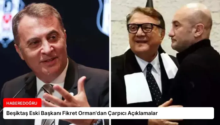 Beşiktaş Eski Başkanı Fikret Orman’dan Çarpıcı Açıklamalar