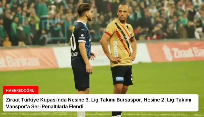 Ziraat Türkiye Kupası’nda Nesine 3. Lig Takımı Bursaspor, Nesine 2. Lig Takımı Vanspor’a Seri Penaltılarla Elendi