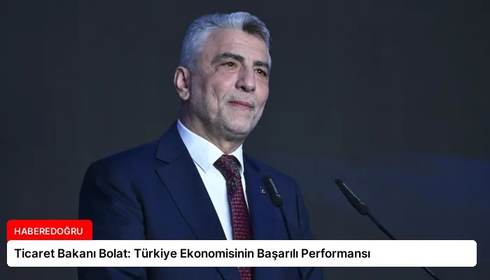 Ticaret Bakanı Bolat: Türkiye Ekonomisinin Başarılı Performansı