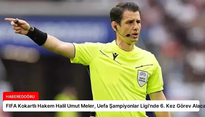 FIFA Kokartlı Hakem Halil Umut Meler, Uefa Şampiyonlar Ligi’nde 6. Kez Görev Alacak