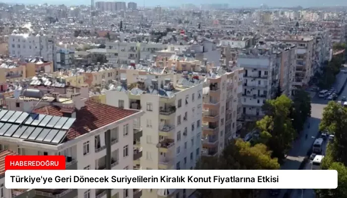 Türkiye’ye Geri Dönecek Suriyelilerin Kiralık Konut Fiyatlarına Etkisi