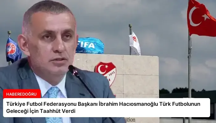 Türkiye Futbol Federasyonu Başkanı İbrahim Hacıosmanoğlu Türk Futbolunun Geleceği İçin Taahhüt Verdi