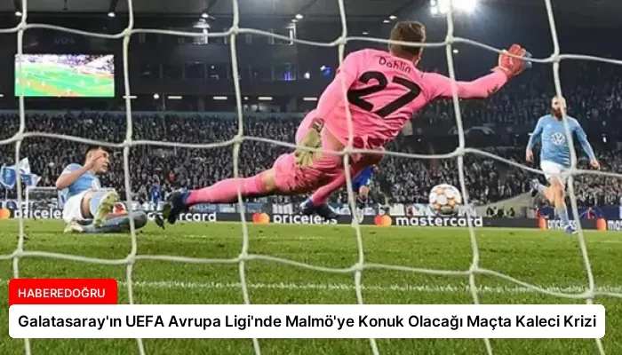 Galatasaray’ın UEFA Avrupa Ligi’nde Malmö’ye Konuk Olacağı Maçta Kaleci Krizi