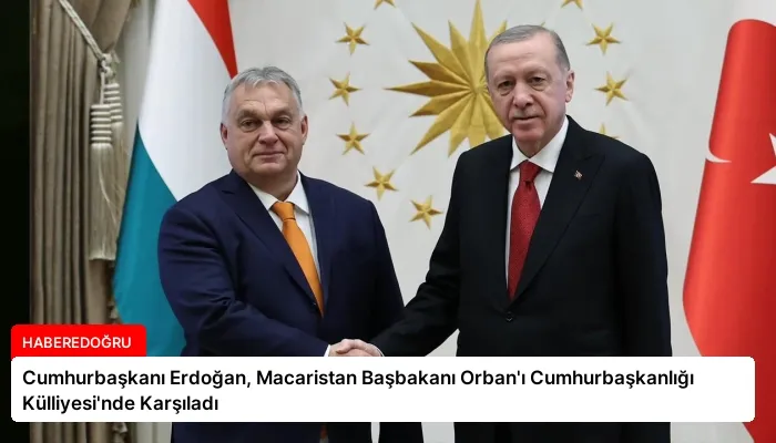 Cumhurbaşkanı Erdoğan, Macaristan Başbakanı Orban’ı Cumhurbaşkanlığı Külliyesi’nde Karşıladı