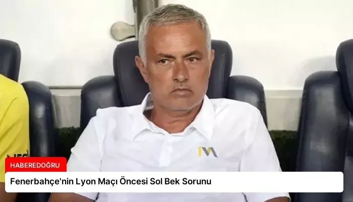 Fenerbahçe’nin Lyon Maçı Öncesi Sol Bek Sorunu