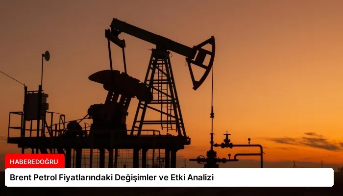 Brent Petrol Fiyatlarındaki Değişimler ve Etki Analizi