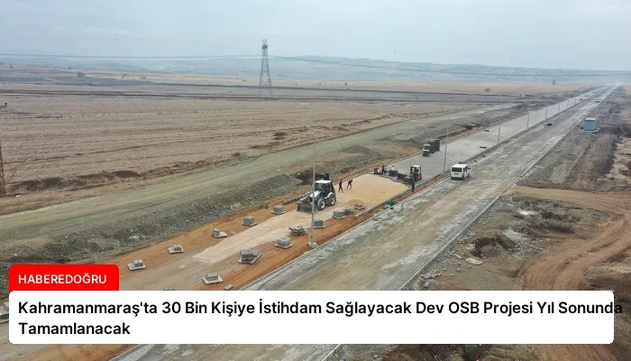 Kahramanmaraş’ta 30 Bin Kişiye İstihdam Sağlayacak Dev OSB Projesi Yıl Sonunda Tamamlanacak