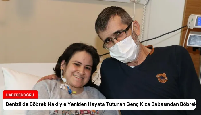 Denizli’de Böbrek Nakliyle Yeniden Hayata Tutunan Genç Kıza Babasından Böbrek