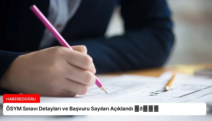 ÖSYM Sınavı Detayları ve Başvuru Sayıları Açıklandı ⏬👇