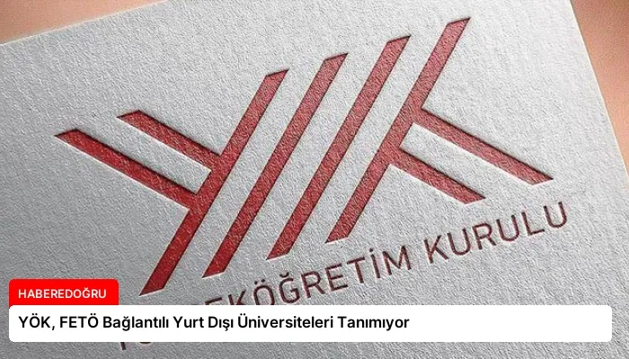 YÖK, FETÖ Bağlantılı Yurt Dışı Üniversiteleri Tanımıyor