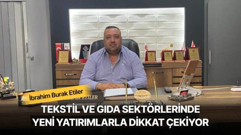 İbrahim Burak Etiler, Tekstil ve Gıda Sektörlerinde Yeni Yatırımlarla Dikkat Çekiyor