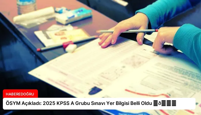 ÖSYM Açıkladı: 2025 KPSS A Grubu Sınavı Yer Bilgisi Belli Oldu ⏬👇