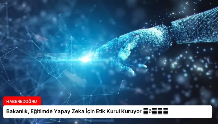 Bakanlık, Eğitimde Yapay Zeka İçin Etik Kurul Kuruyor ⏬👇
