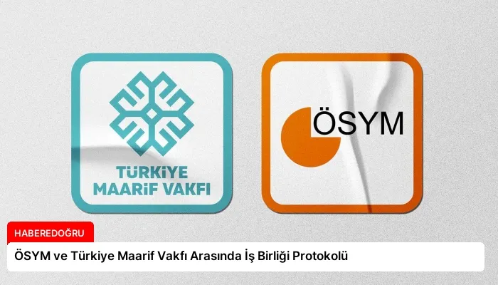 ÖSYM ve Türkiye Maarif Vakfı Arasında İş Birliği Protokolü
