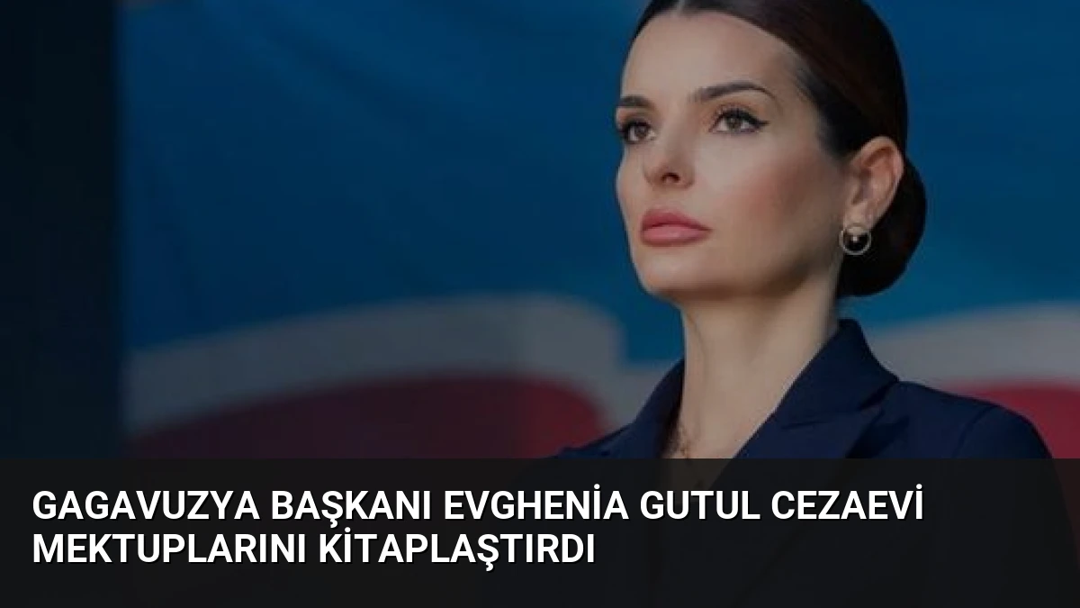 Gagavuzya Başkanı Evghenia Gutul Cezaevi Mektuplarını Kitaplaştırdı