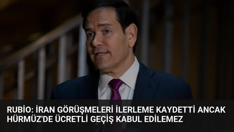Rubio: İran Görüşmeleri İlerleme Kaydetti Ancak Hürmüz’de Ücretli Geçiş Kabul Edilemez