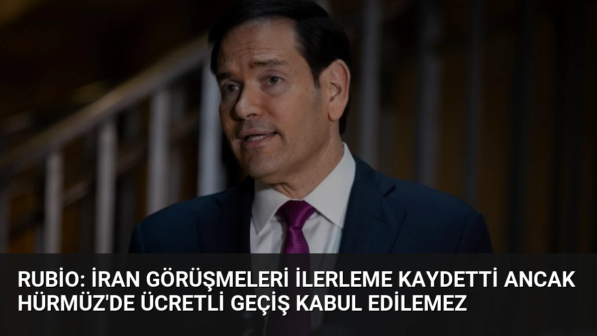 Rubio: İran Görüşmeleri İlerleme Kaydetti Ancak Hürmüz’de Ücretli Geçiş Kabul Edilemez