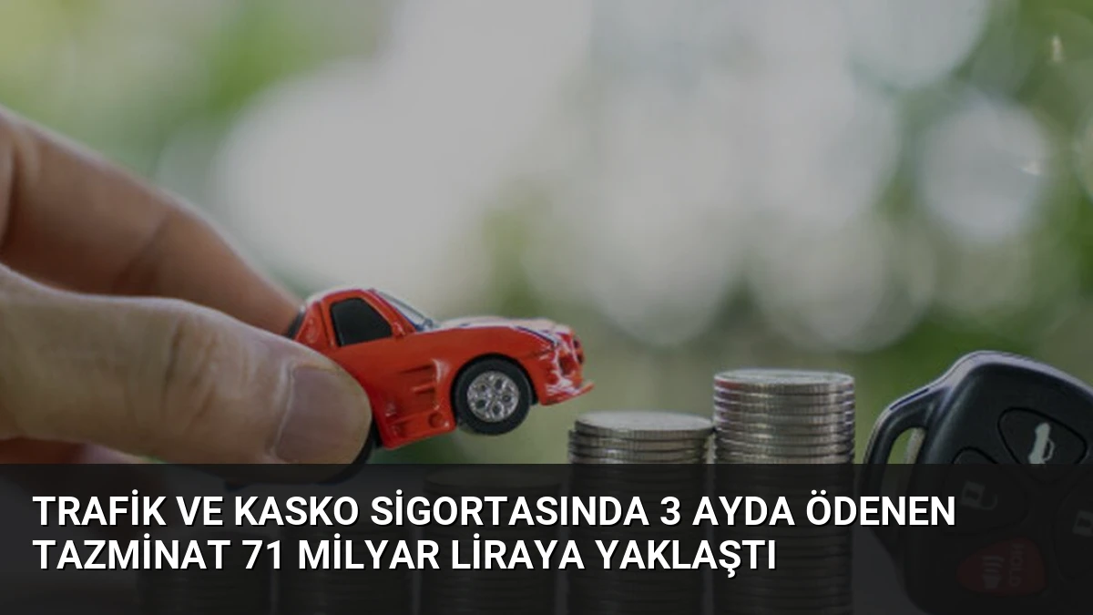 Trafik ve Kasko Sigortasında 3 Ayda Ödenen Tazminat 71 Milyar Liraya Yaklaştı