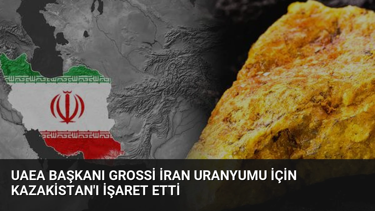 UAEA Başkanı Grossi İran Uranyumu İçin Kazakistan’ı İşaret Etti
