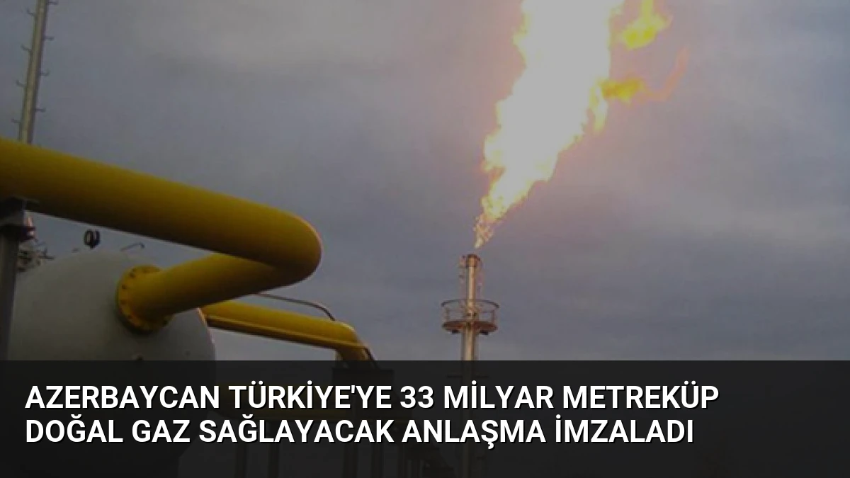 Azerbaycan Türkiye’ye 33 Milyar Metreküp Doğal Gaz Sağlayacak Anlaşma İmzaladı
