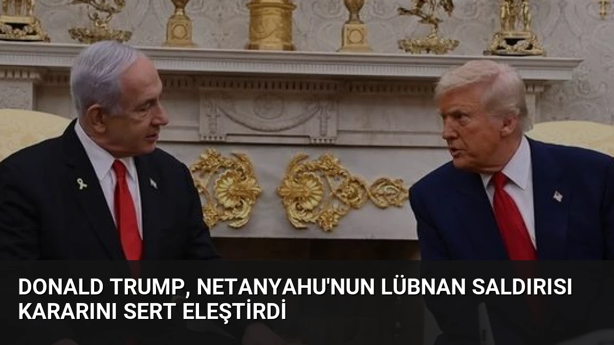 Donald Trump, Netanyahu’nun Lübnan Saldırısı Kararını Sert Eleştirdi