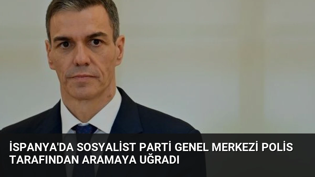 İspanya’da Sosyalist Parti Genel Merkezi Polis Tarafından Aramaya Uğradı