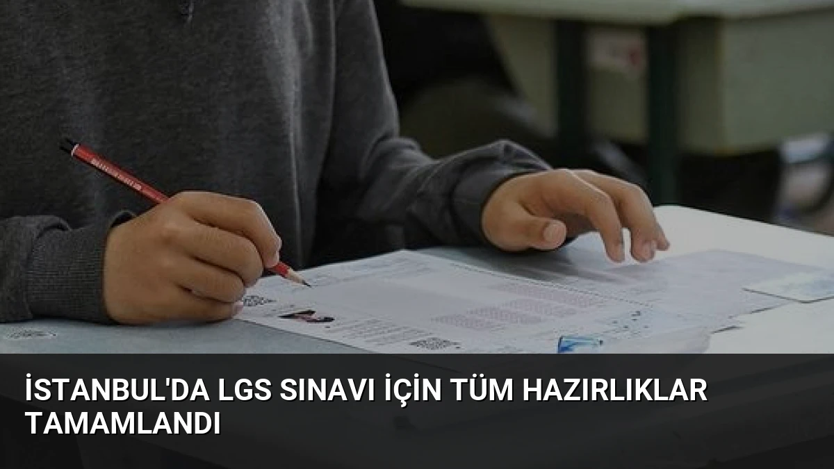 İstanbul’da LGS Sınavı İçin Tüm Hazırlıklar Tamamlandı