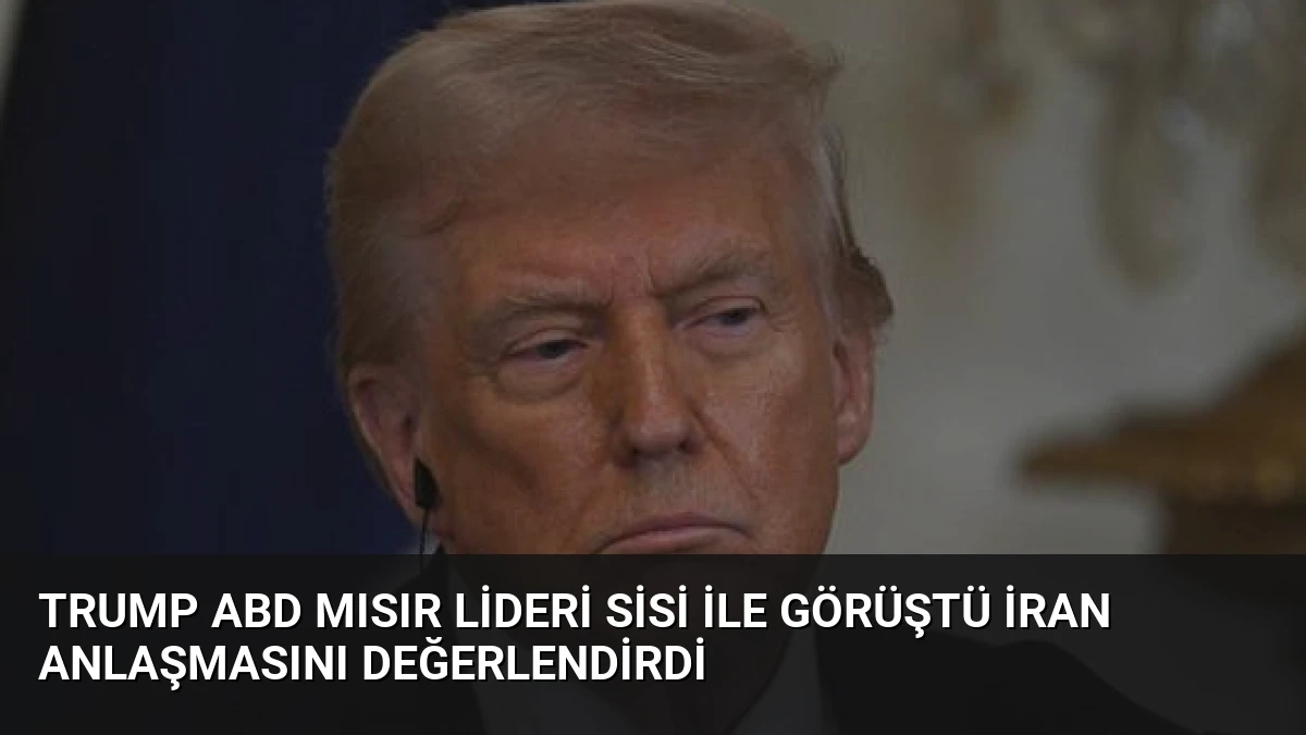 Trump ABD Mısır Lideri Sisi İle Görüştü İran Anlaşmasını Değerlendirdi